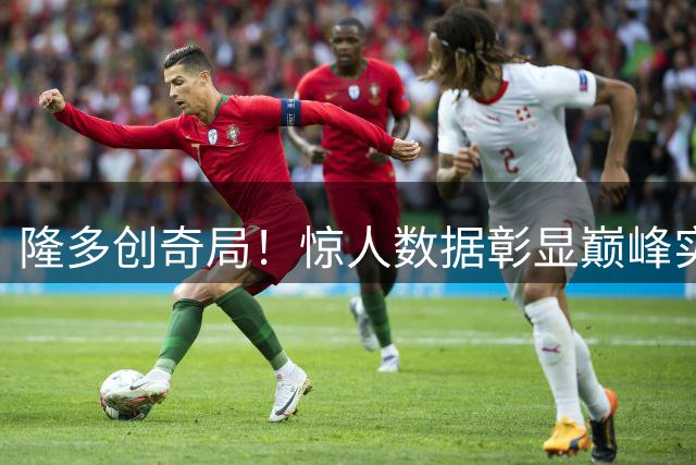 隆多创奇局！惊人数据彰显巅峰实力